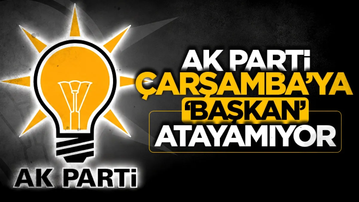 AK Parti Çarşamba’ya ‘başkan’ atayamıyor!