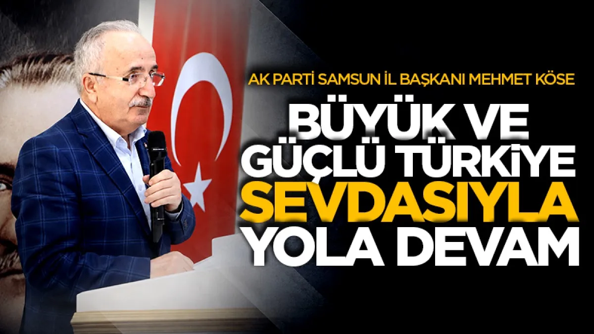 AK Parti Samsun İl Başkanı Mehmet Köse: Büyük ve güçlü Türkiye sevdasıyla yola devam