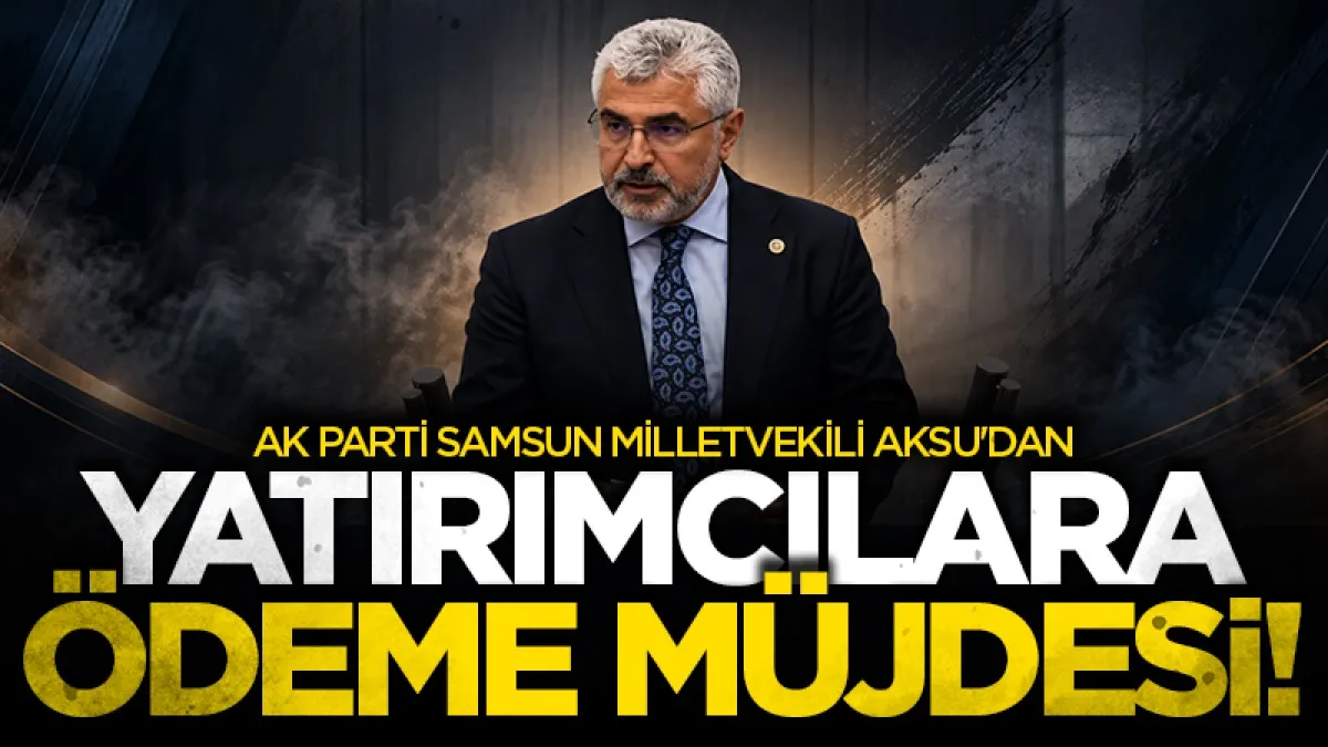 AK Parti Samsun Milletvekili Aksu'dan yatırımcılara ödeme müjdesi!