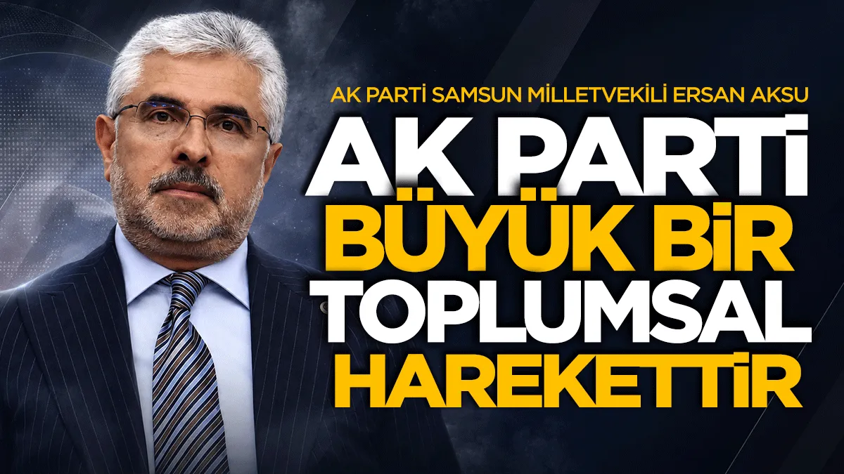AK Parti Samsun Milletvekili Ersan Aksu: AK Parti büyük bir toplumsal harekettir