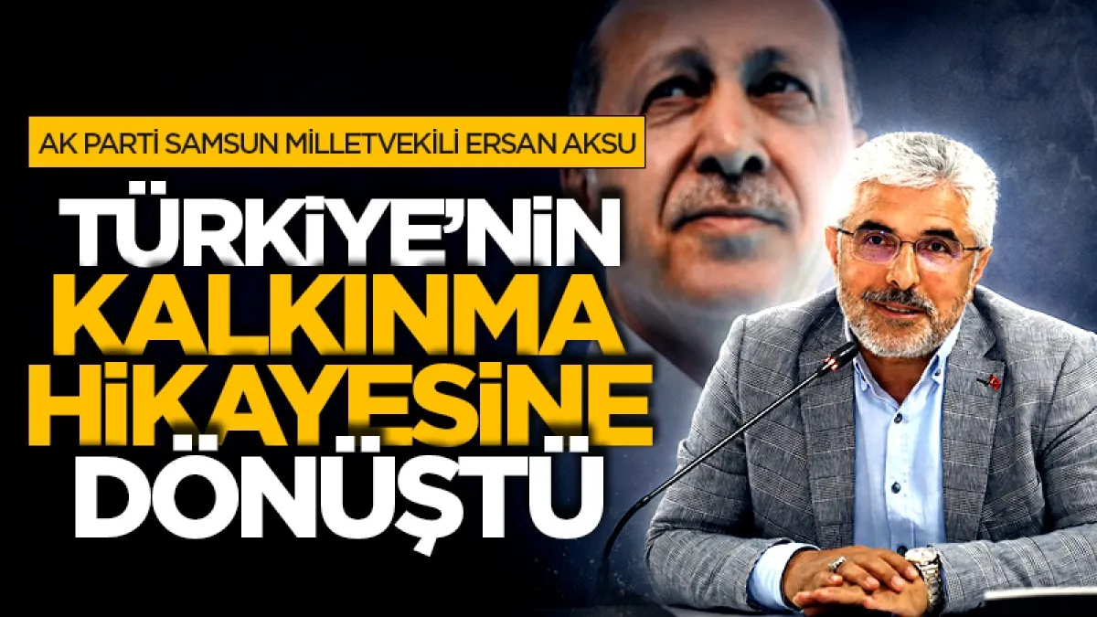 AK Parti Samsun Milletvekili Ersan Aksu: Türkiye’nin kalkınma hikâyesine dönüştü