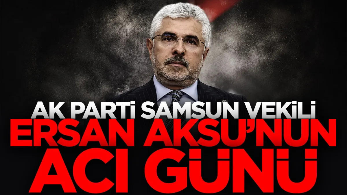 AK Parti Samsun Milletvekili Ersan Aksu’nun acı günü