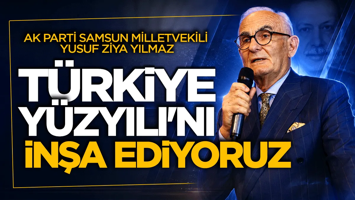 AK Parti Samsun Milletvekili Yusuf Ziya Yılmaz: Türkiye Yüzyılı’nı inşa ediyoruz