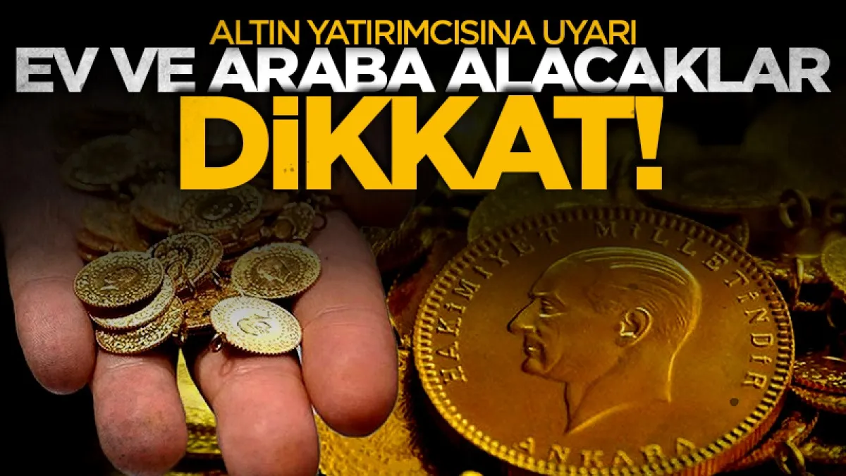 Altın yatırımcısına uyarı: Ev araba alacaklar dikkat!