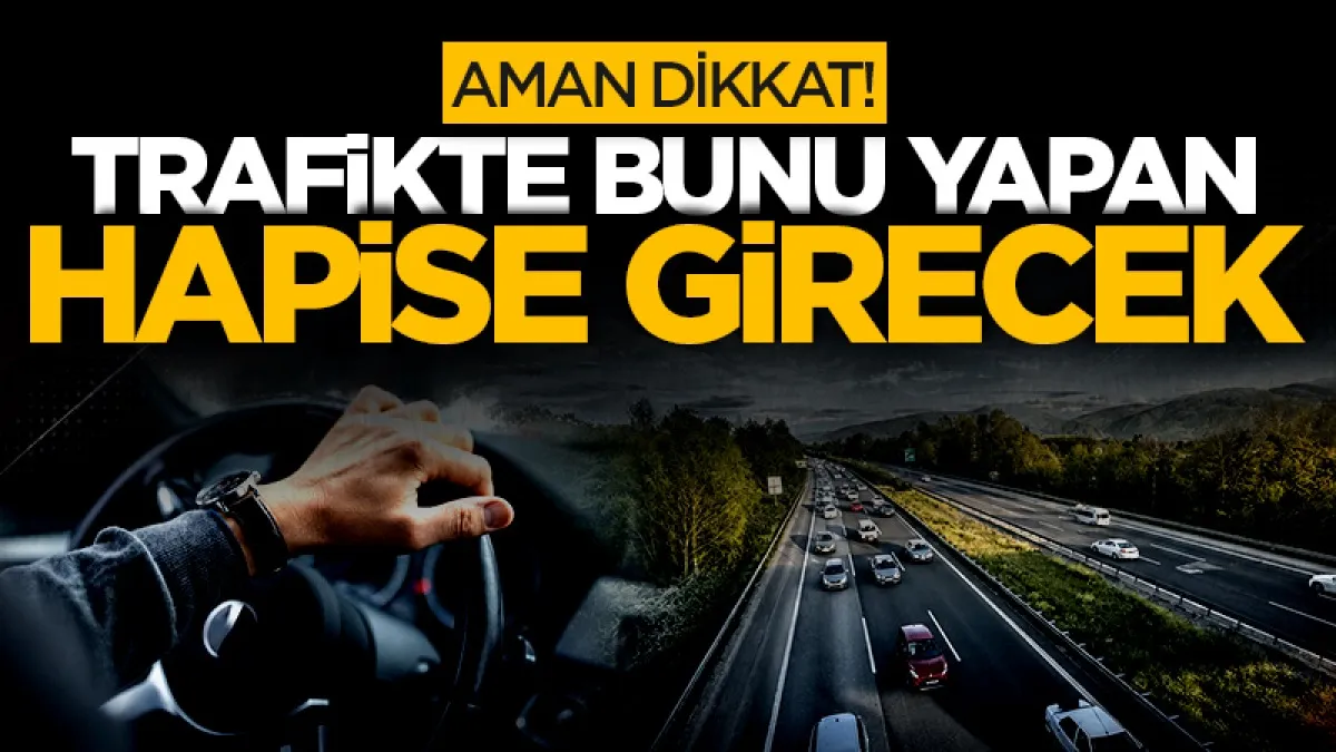 Aman Dikkat! Trafikte bunu yapan hapise girecek