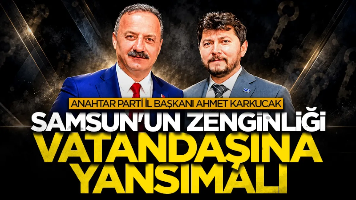 Anahtar Parti İl Başkanı Ahmet Karkucak: Samsun'un zenginliği vatandaşına yansımalı