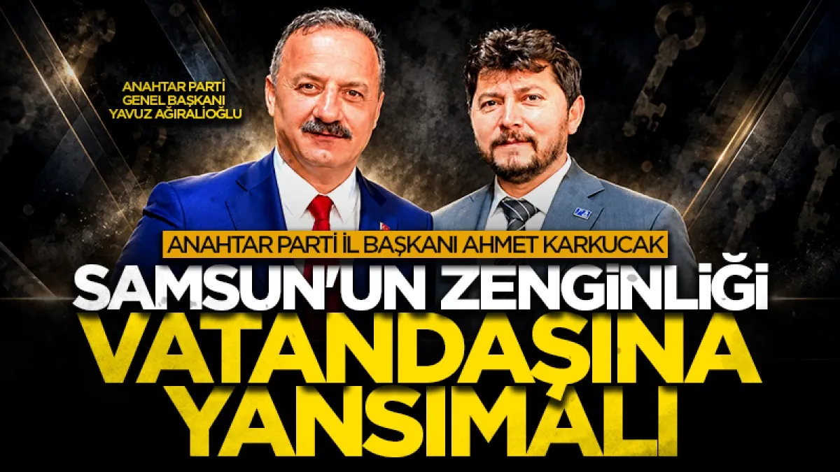 Anahtar Parti İl Başkanı Ahmet Karkucak: Samsun'un zenginliği vatandaşına yansımalı