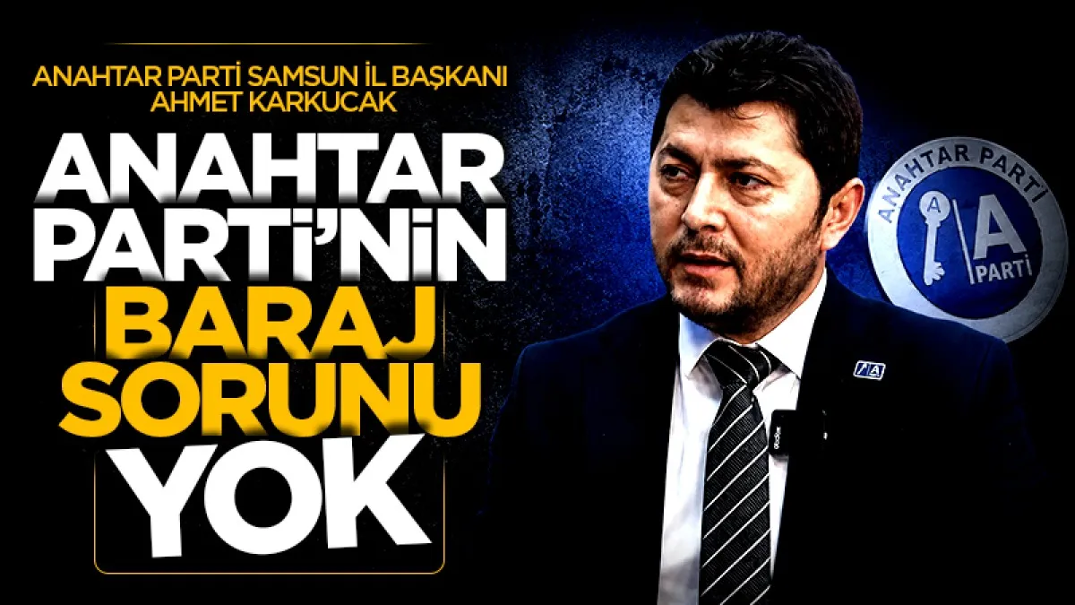 Anahtar Parti Samsun İl Başkanı Ahmet Karkucak: Anahtar Parti’nin baraj sorunu yok!