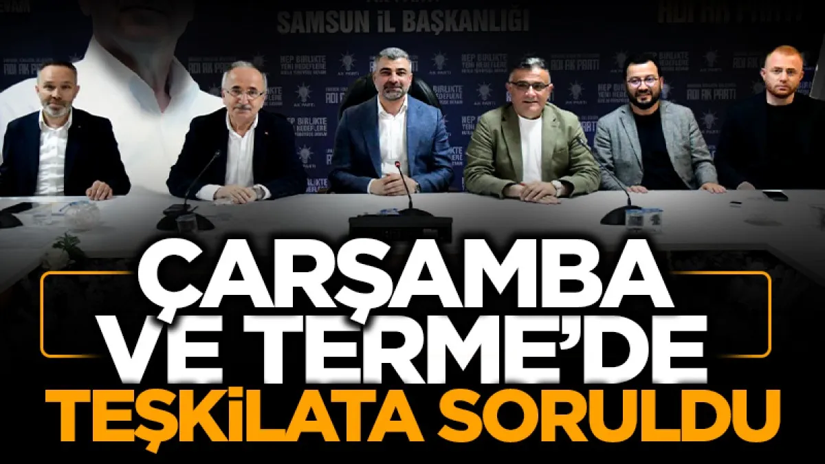 Çarşamba ve Terme’de teşkilata soruldu