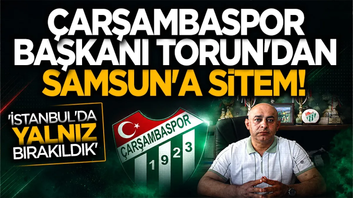 Çarşambaspor Kulübü Başkanı Muhammet Ali Torun: İstanbul'da yalnız bırakıldık!