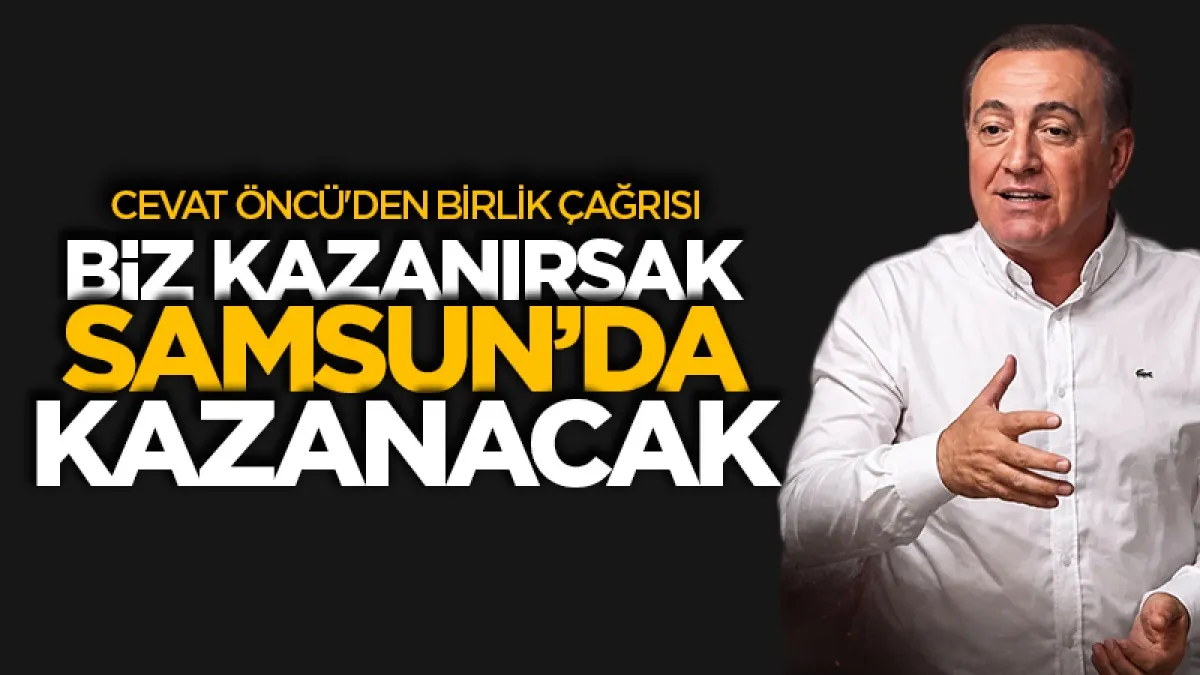 Cevat Öncü: "Biz kazanırsak Samsun da Türkiye de kazanacak"