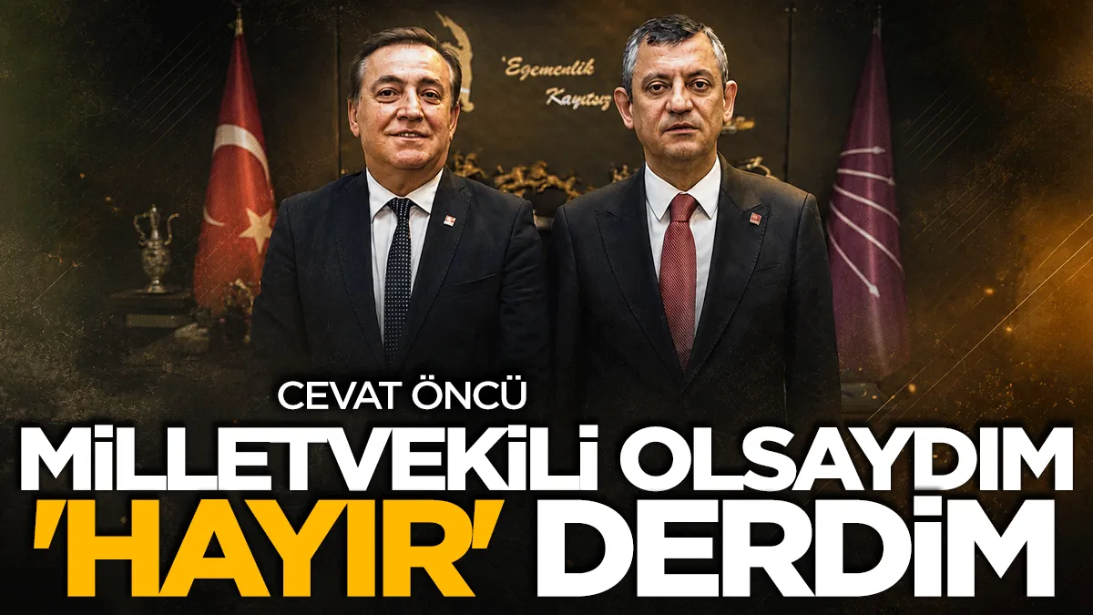 Cevat Öncü: Milletvekili olsaydım ‘hayır’ derdim