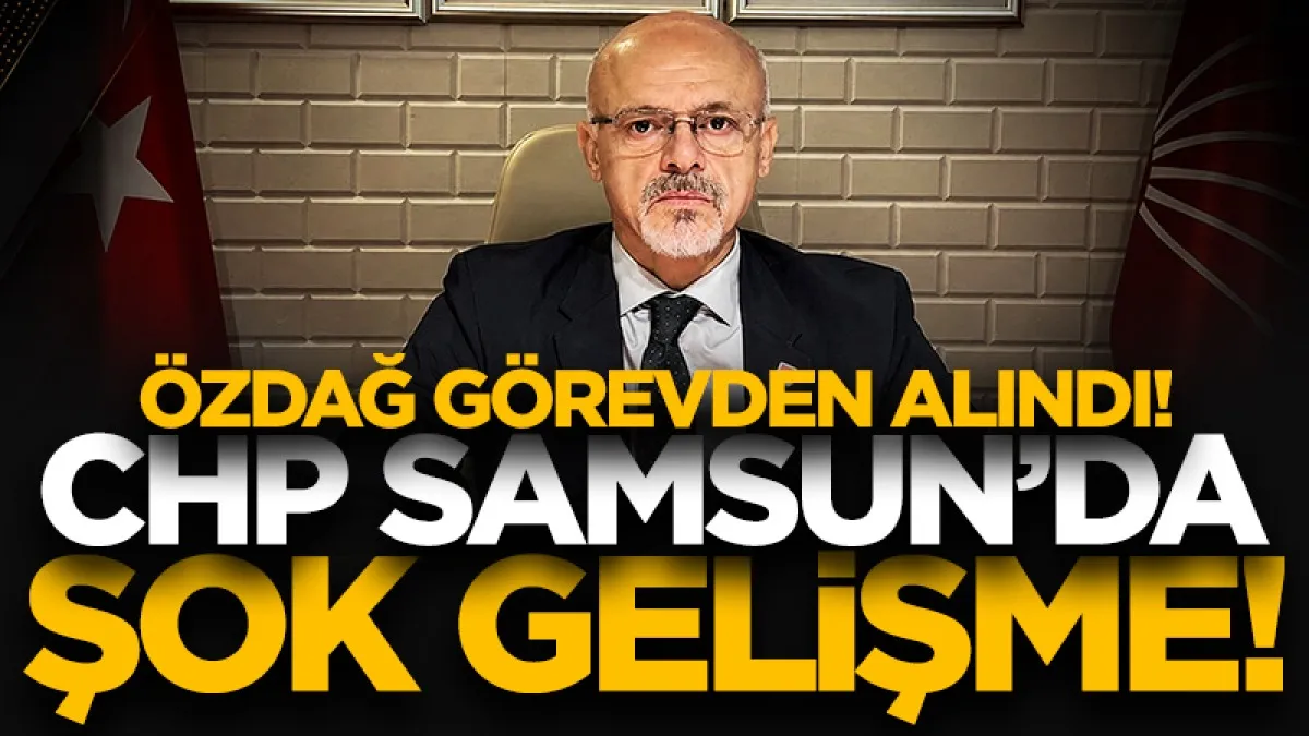 CHP Samsun İl Başkanı Mehmet Özdağ görevden alındı