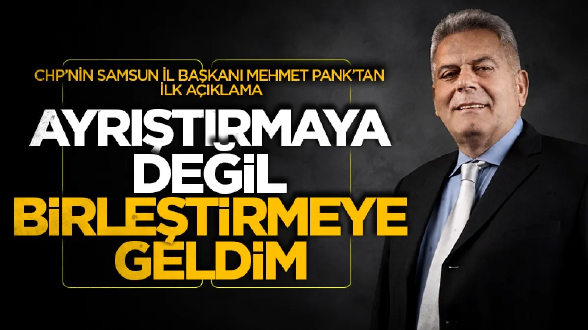 CHP Samsun İl Başkanı Mehmet Pank’tan ilk açıklama: "Ayrıştırmaya değil, birleştirmeye geldim"