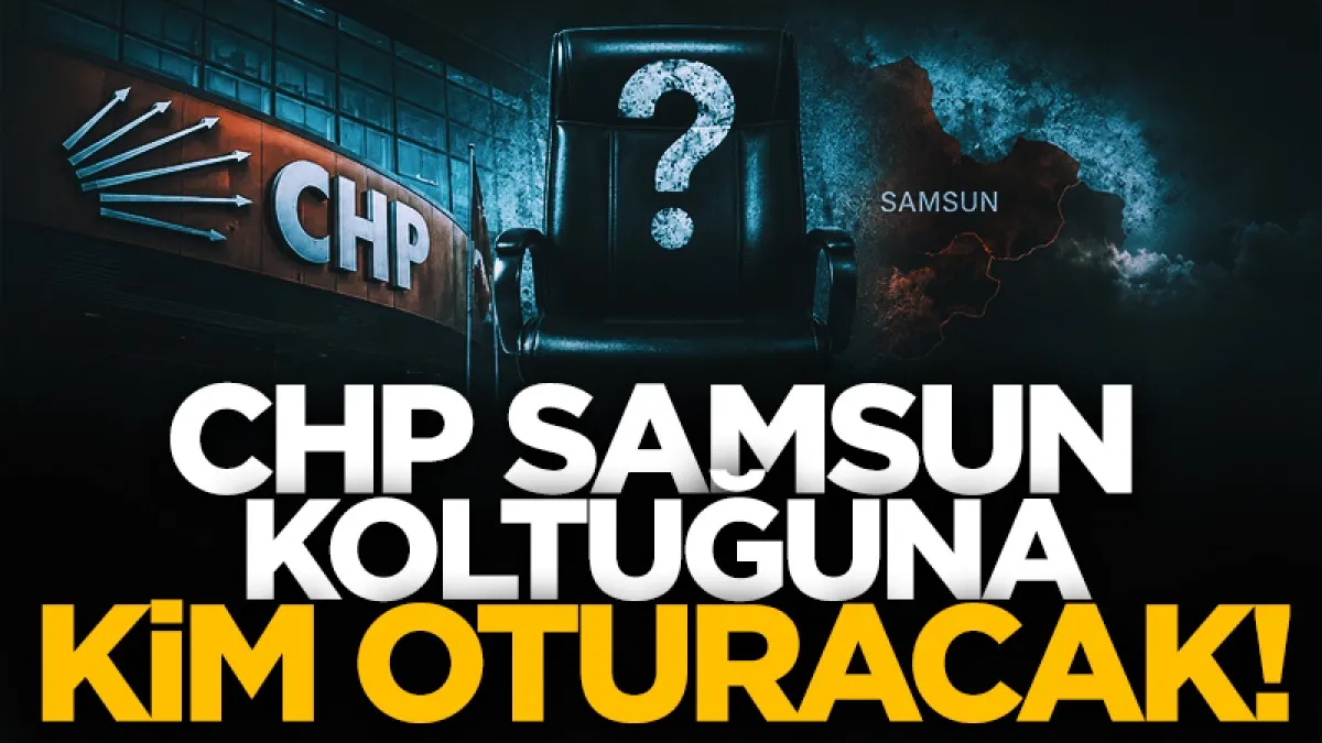 CHP Samsun koltuğuna kim oturacak?