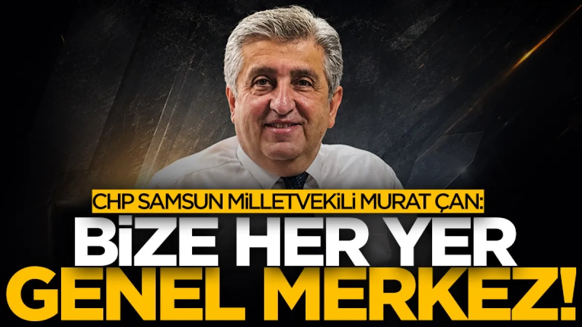 CHP Samsun Milletvekili Murat Çan: Bu saatten sonra her yer genel merkez