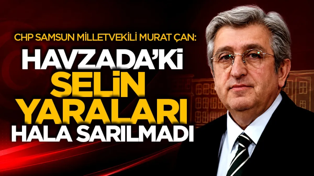CHP Samsun Milletvekili Murat Çan: Havza’da selin yaraları hâlâ sarılmadı