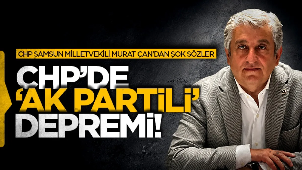CHP Samsun Milletvekili Murat Çan'dan şok sözler: CHP'de 'AK Partili' depremi!