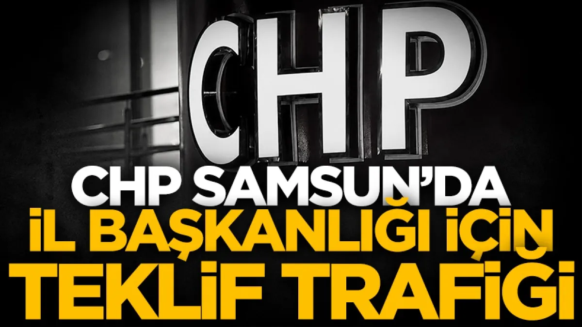CHP Samsun’da il başkanlığı için teklif trafiği