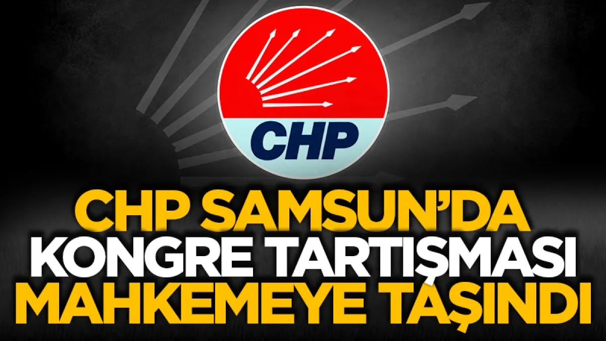CHP Samsun’da kongre tartışması mahkemeye taşındı