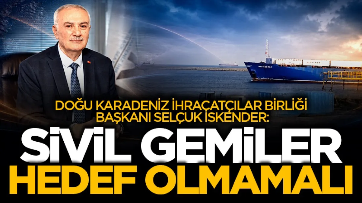 Doğu Karadeniz İhracatçılar Birliği Başkanı Selçuk İskender: Sivil gemiler hedef olmamalı