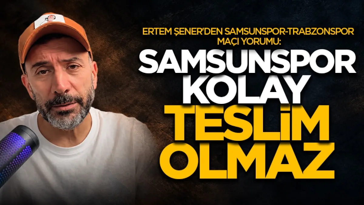 Ertem Şener'den Samsunspor-Trabzonspor maçı yorumu: Samsunspor kolay teslim olmaz!