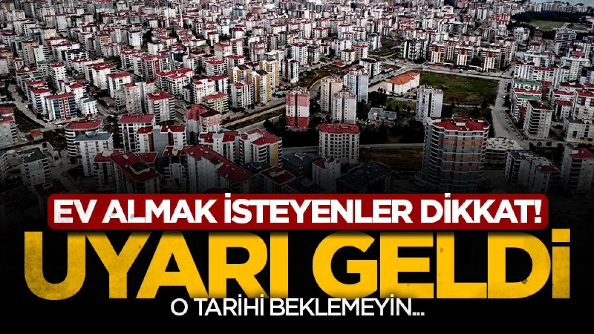 Ev almak isteyenler dikkat: Uyarı geldi: 'O tarihi beklemeyin'