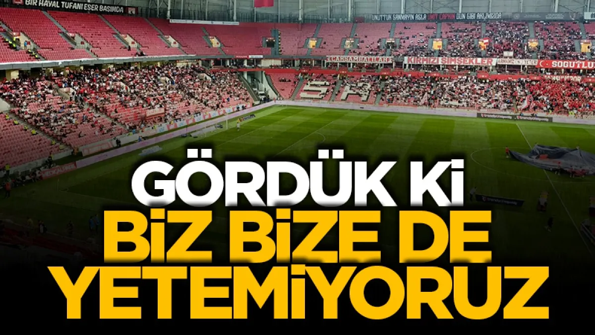 Gördük ki, biz bize de yetemiyoruz...