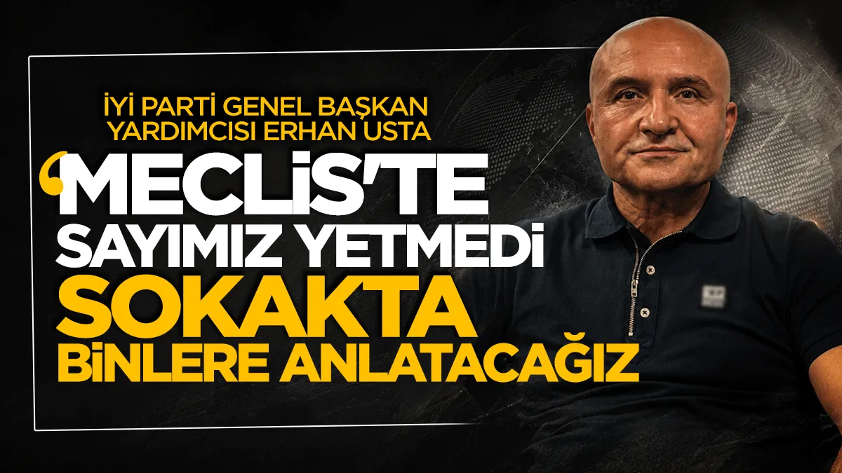İYİ Parti Genel Başkan Yardımcısı Erhan Usta: "Meclis’te sayımız yetmedi, sokakta binlere anlatacağız"