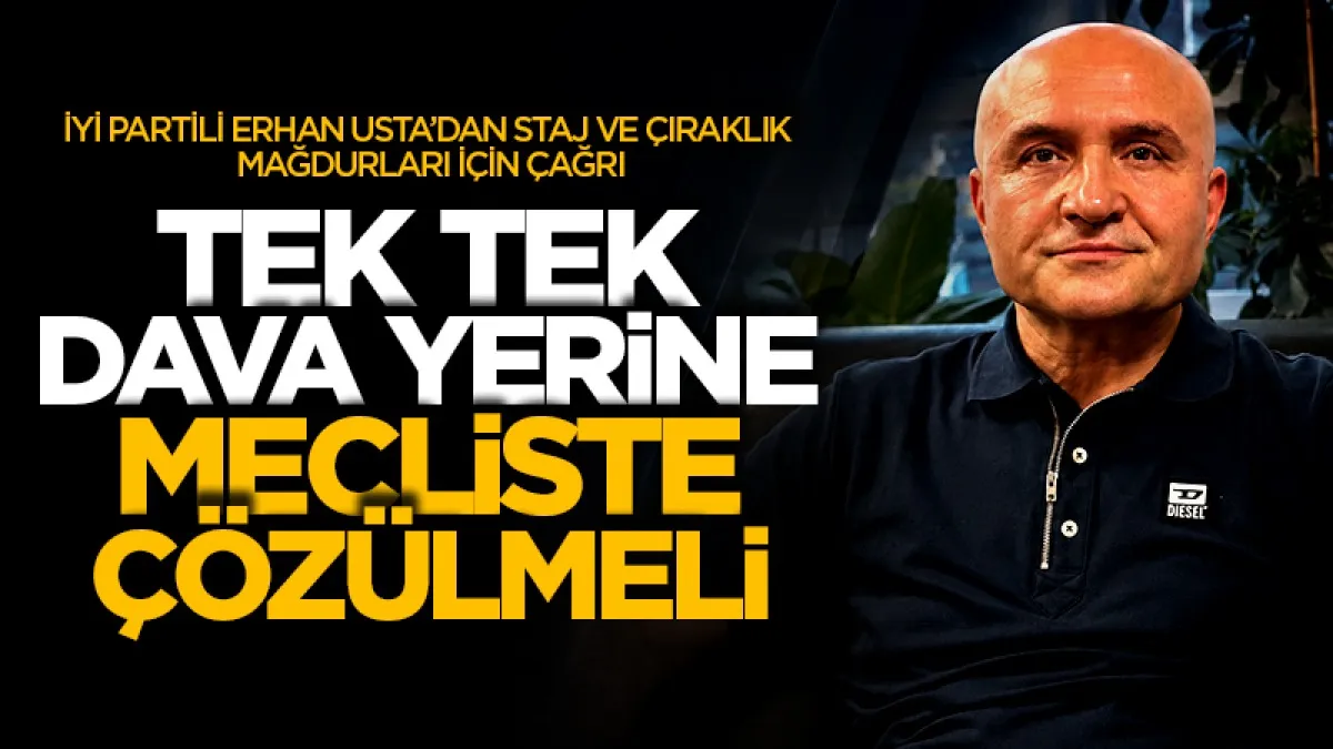 İYİ Parti Genel Başkan Yardımcısı Erhan Usta’dan staj ve çıraklık mağdurları için çağrı: Tek tek dava yerine Meclis’te çözülmeli!
