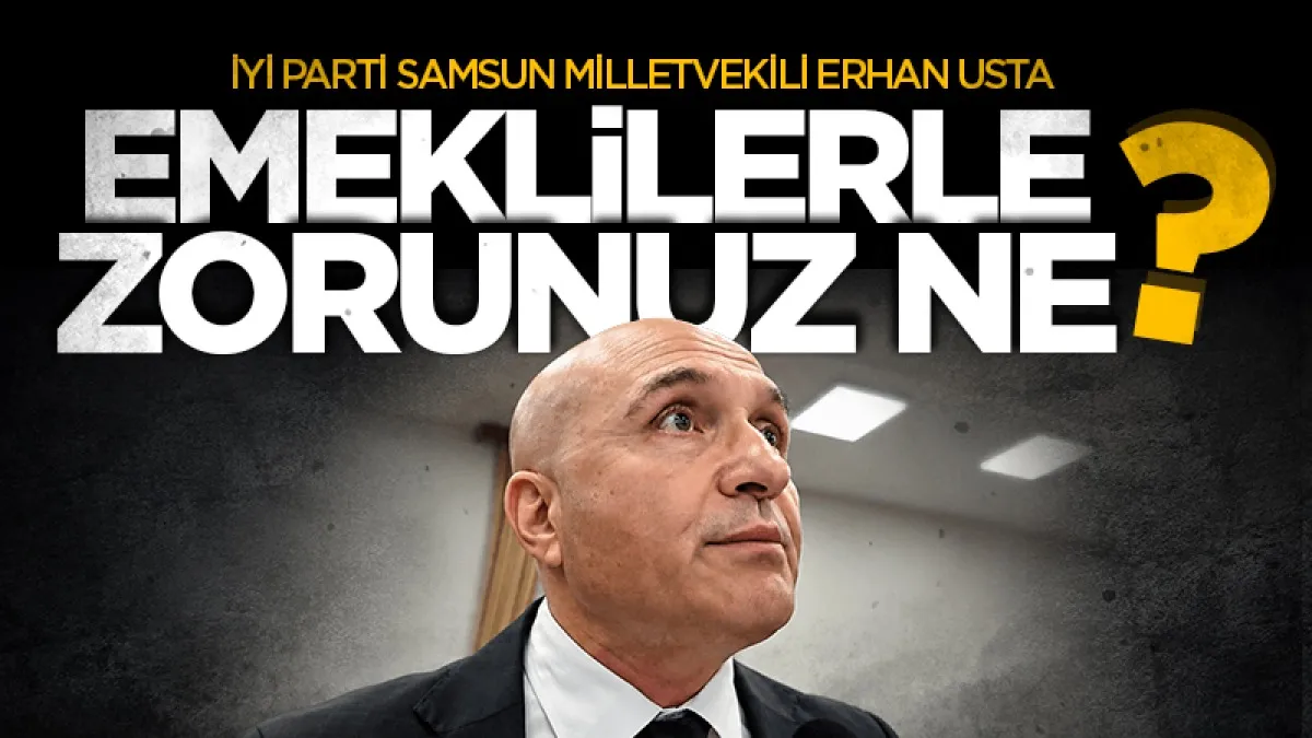 İYİ Parti Milletvekili Dr. Erhan Usta: Emeklilerle zorunuz ne?
