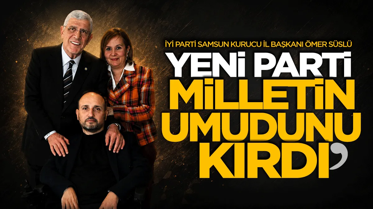 İYİ Parti Samsun Kurucu İl Başkanı Ömer Süslü: YENİ Parti milletin umudunu kırdı