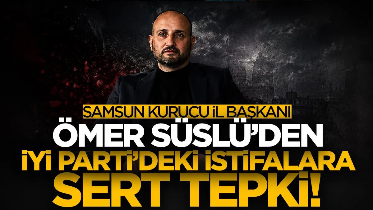 İYİ Parti Samsun Kurucu İl Başkanı Ömer Süslü'den istifalara sert tepki: Yeter artık!