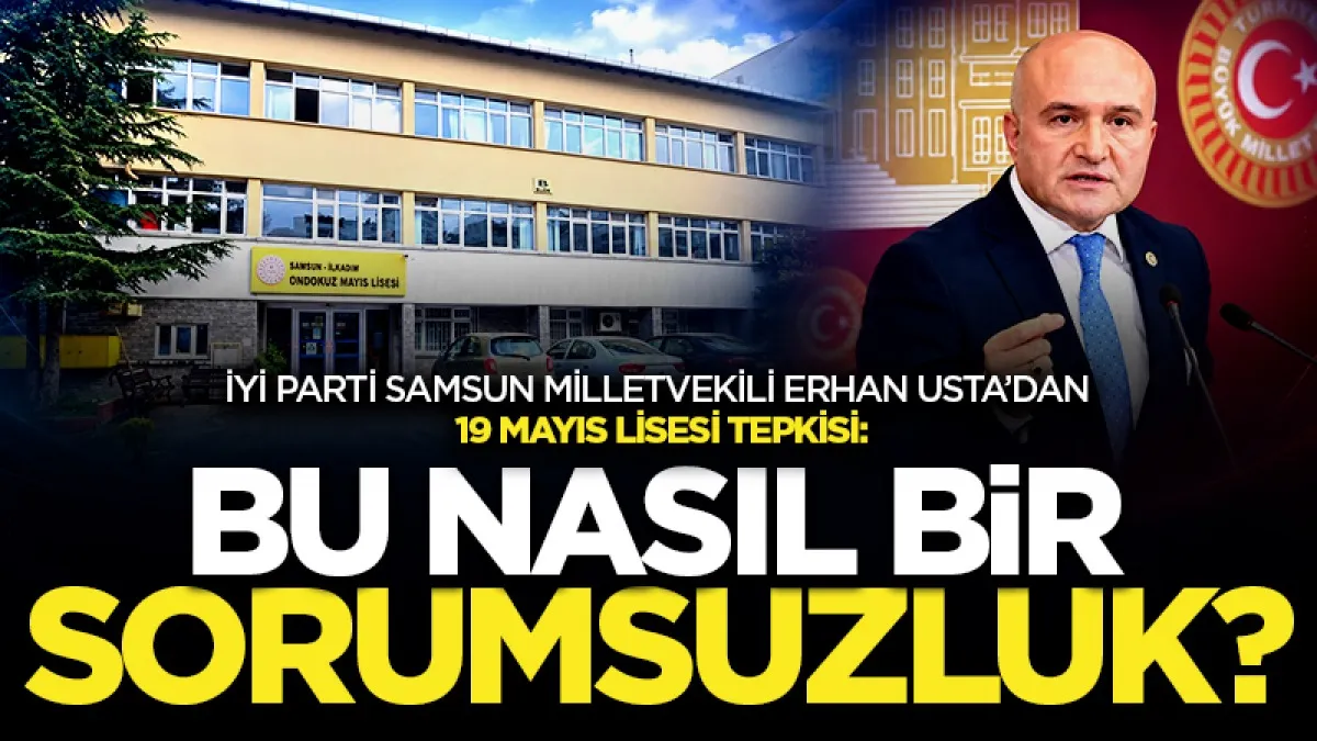 İYİ Parti Samsun Milletvekil Erhan Usta’dan 19 Mayıs Lisesi tepkisi: Bu nasıl bir sorumsuzluktur?
