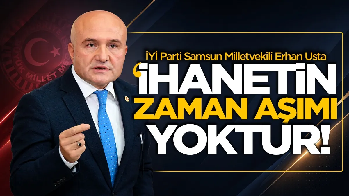 İYİ Parti Samsun Milletvekili Erhan Usta: “İhanetin zaman aşımı yoktur”