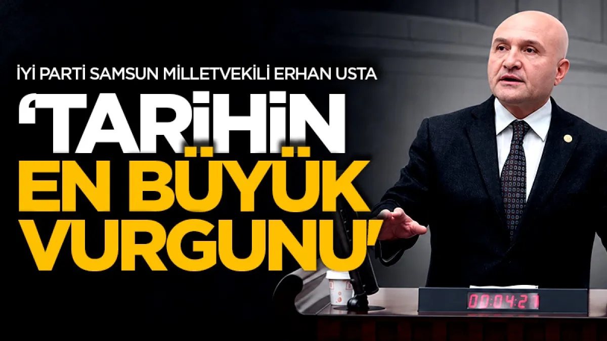 İYİ Parti Samsun Milletvekili Erhan Usta: 'Tarihin en büyük vurgunu'