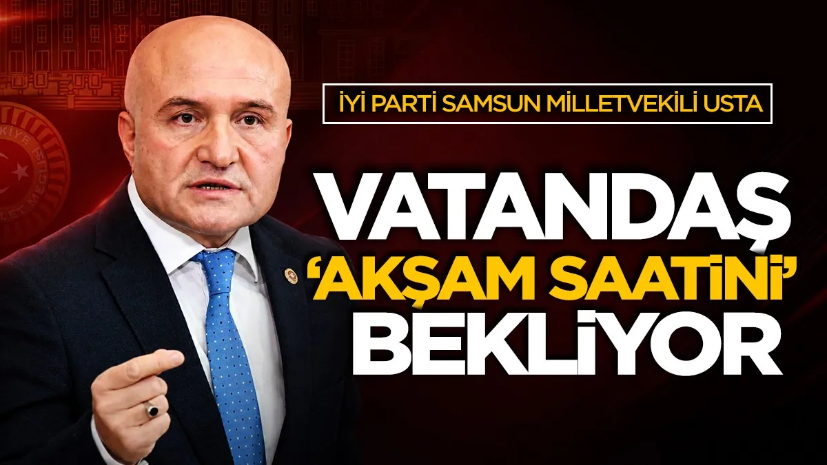 İYİ Parti Samsun Milletvekili Erhan Usta: Vatandaş 'akşam saatini' bekliyor