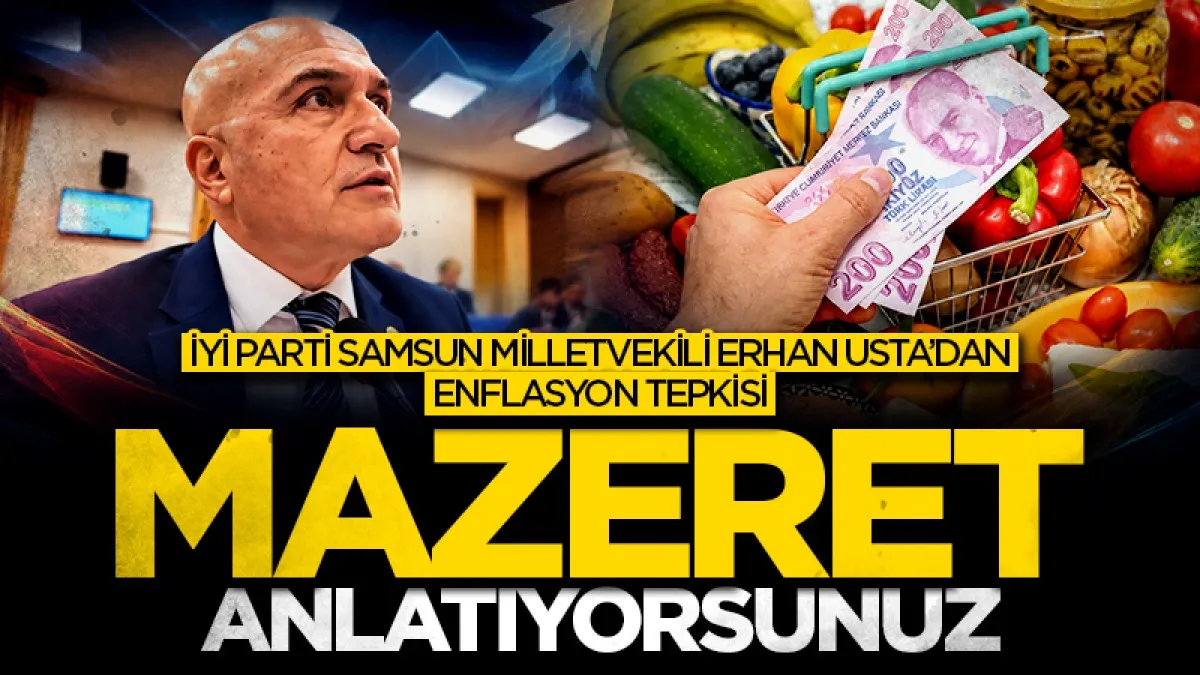 İYİ Parti Samsun Milletvekili Erhan Usta’dan enflasyon tepkisi: “Mazeret anlatıyorsunuz”