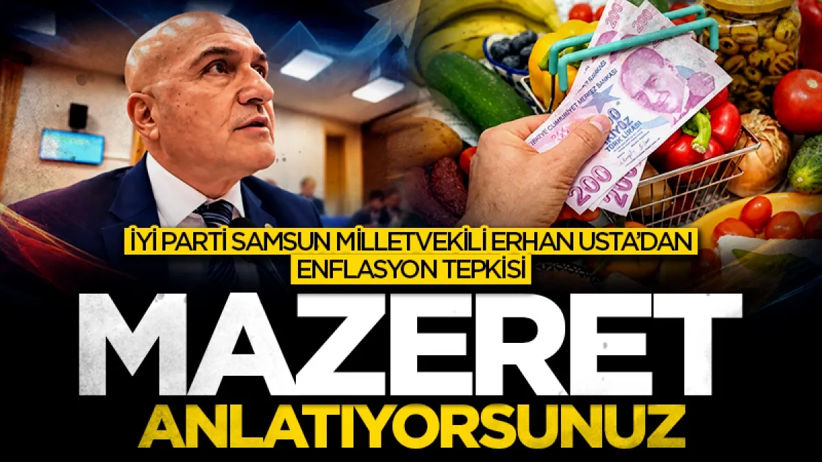 İYİ Parti Samsun Milletvekili Erhan Usta’dan enflasyon tepkisi: “Mazeret anlatıyorsunuz”