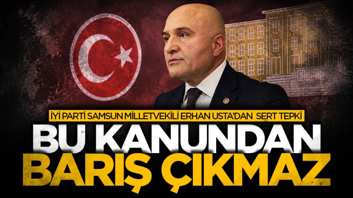İYİ Parti Samsun Milletvekili Erhan Usta'dan sert tepki: "Bu kanundan barış çıkmaz!"