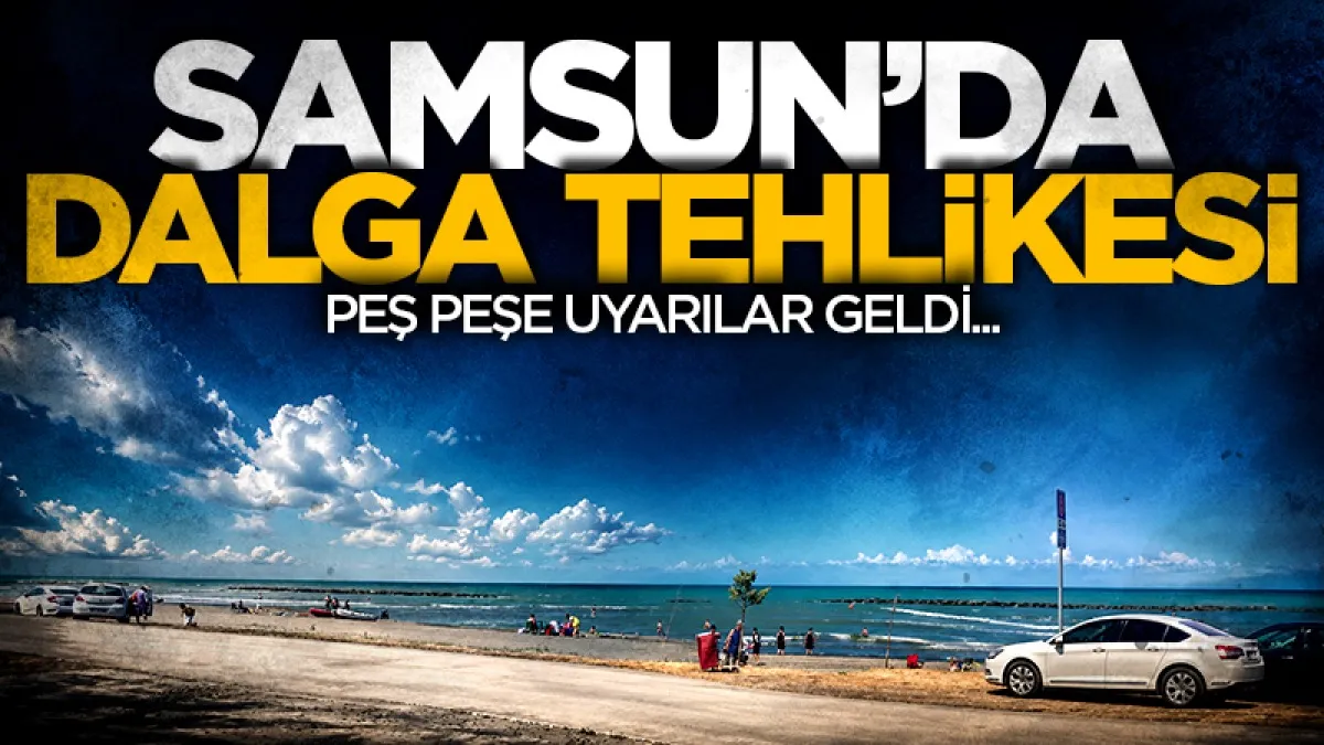 Karadeniz'de dalga tehlikesi: Samsun'da denize gireceklere peş peşe uyarılar