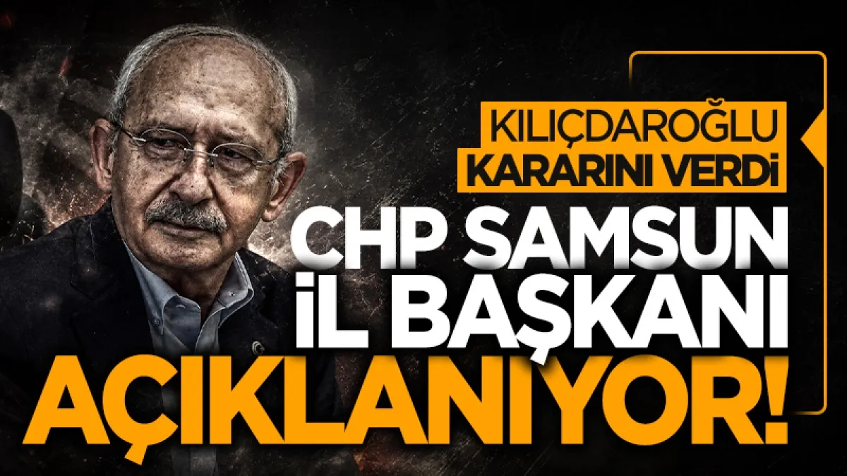 Kemal Kılıçdaroğlu kararını verdi! CHP Samsun İl Başkanı bugün açıklanıyor...