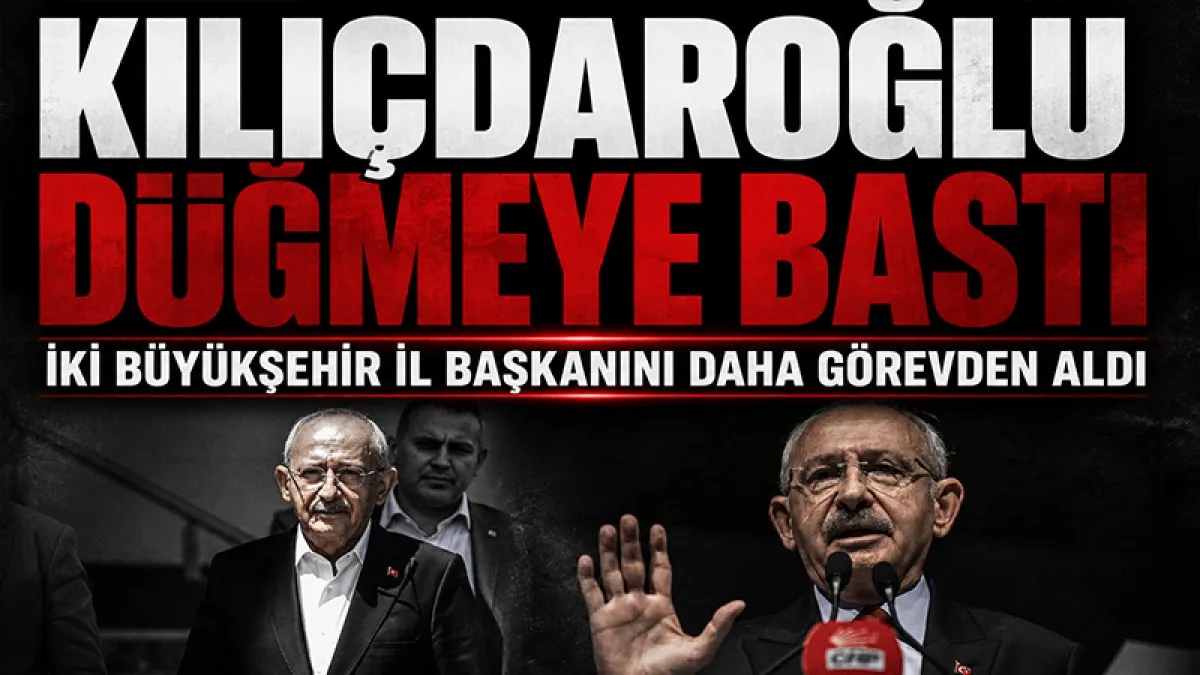 Kılıçdaroğlu düğmeye bastı: İki büyükşehir il başkanı daha görevden alındı