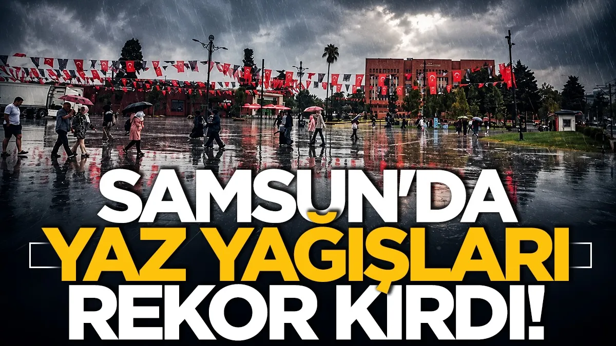 Meteoroloji açıkladı! Samsun'da yaz yağışları dikkat çekti