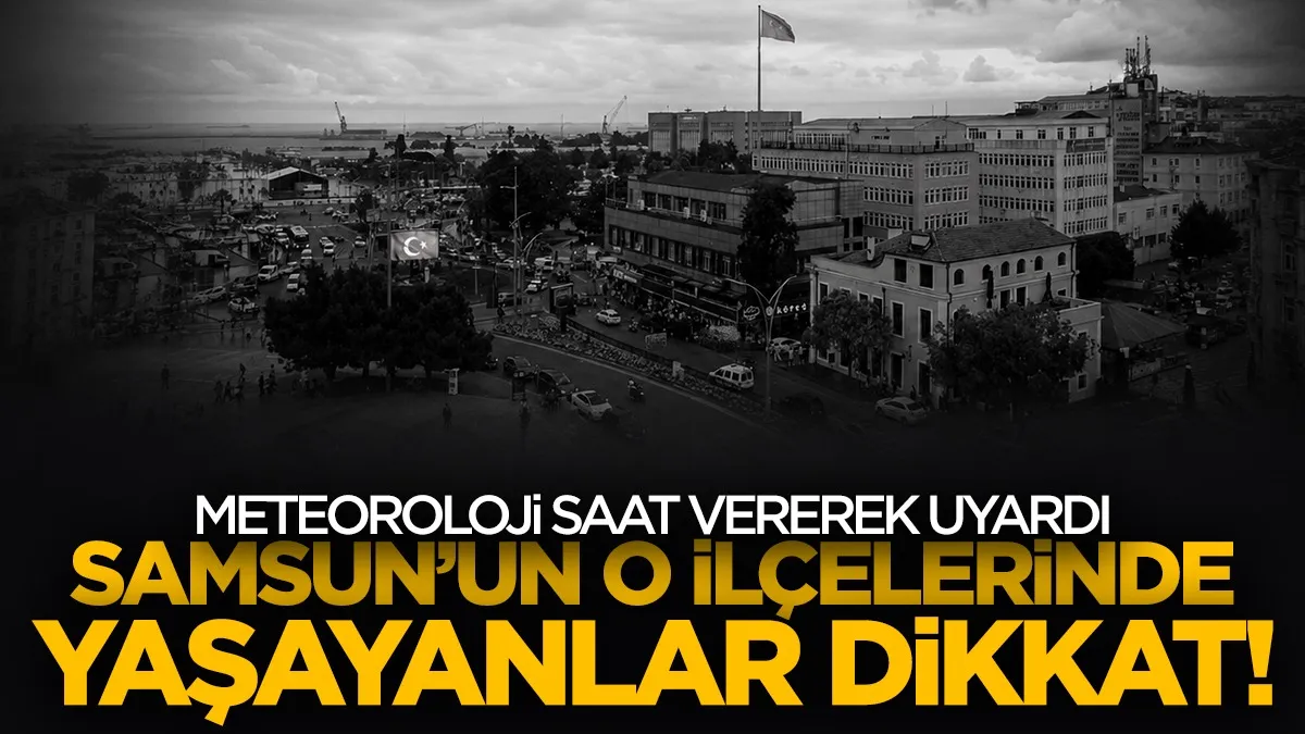 Meteoroloji saat vererek uyardı: Samsun’da 8 ilçe için sağanak alarmı!