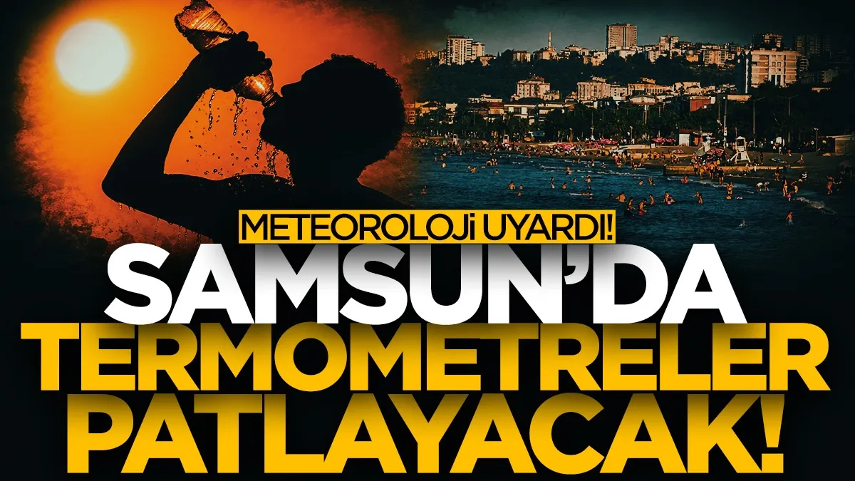 Meteoroloji uyardı: Türkiye kavrulacak, Samsun’da sıcaklık yükseliyor