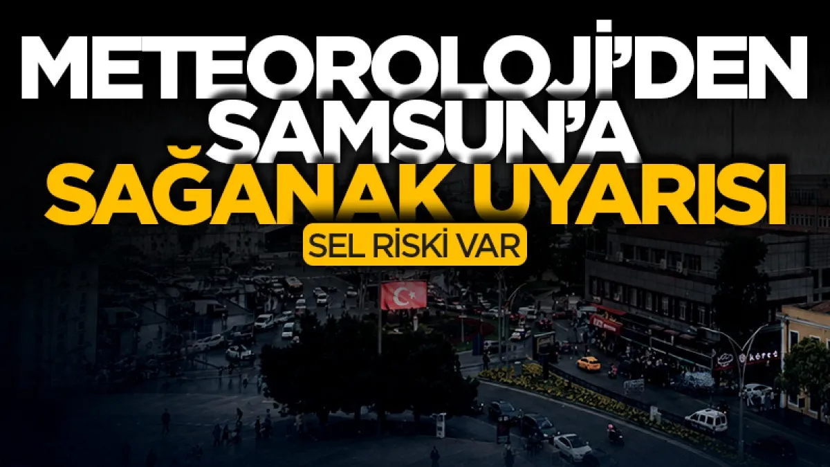 Meteorolojiden  Samsun'a şiddetli yağış uyarısı: Sel riski var!