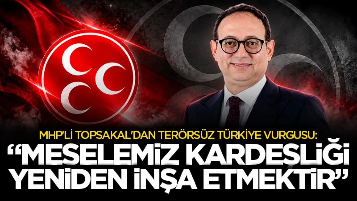 MHP Genel Başkan Yardımcısı Topsakal Terörsüz Türkiye vurgusu:  “Meselemiz kardeşliği yeniden inşa etmektir”