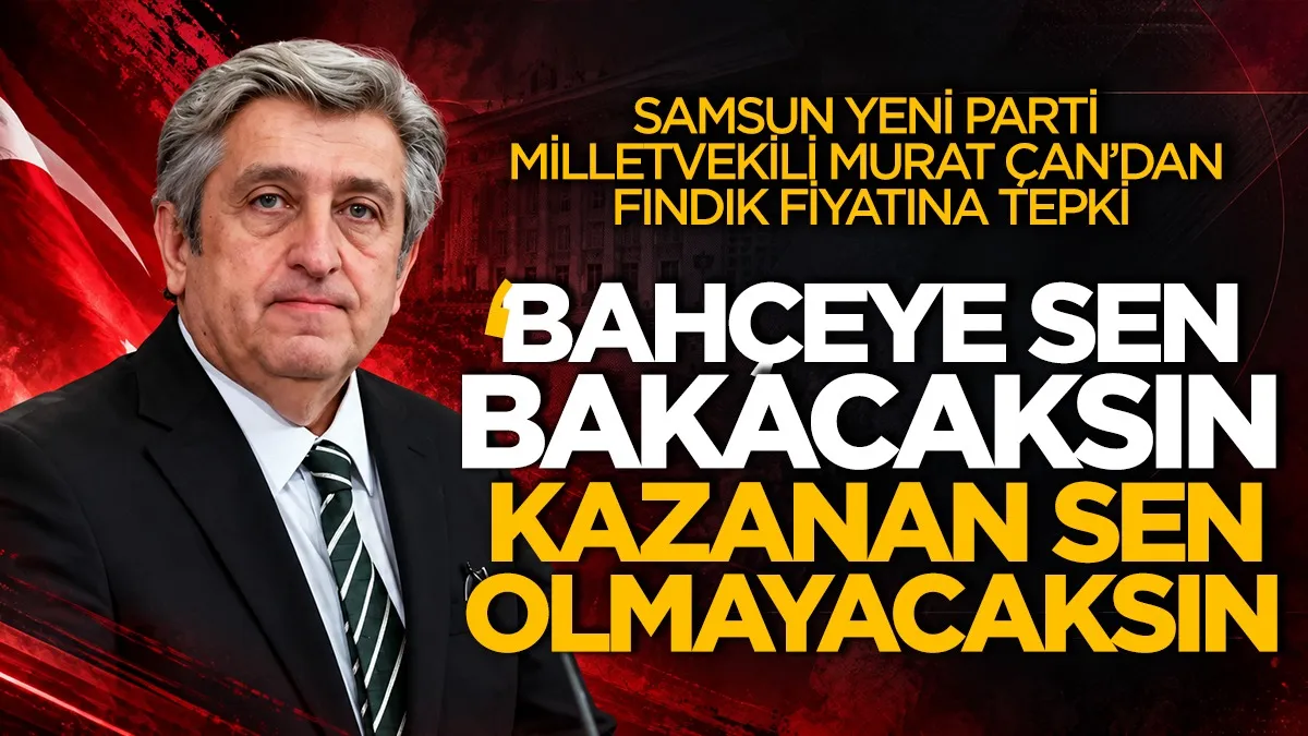 Murat Çan’dan fındık fiyatına tepki: "Bahçeye sen bakacaksın, kazanan sen olmayacaksın"