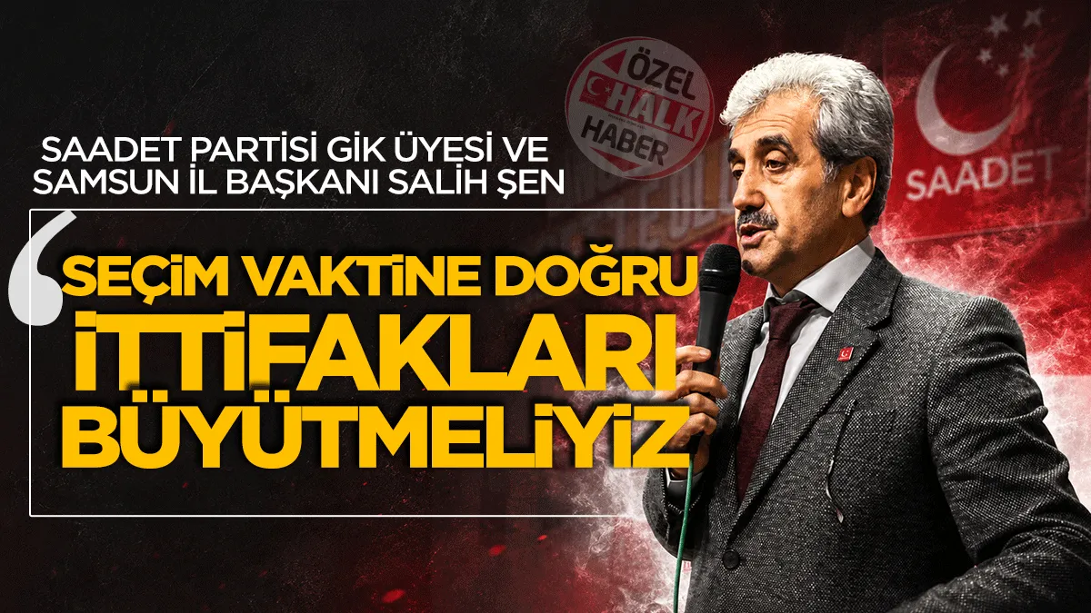 Saadet Partisi GİK Üyesi ve İl Başkanı Salih Şen: ‘Seçim vaktine doğru ittifakları büyütmeliyiz’